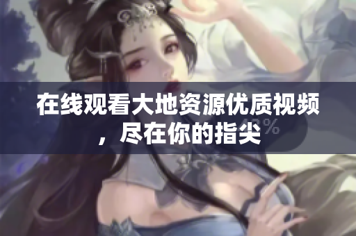 在线观看大地资源优质视频，尽在你的指尖