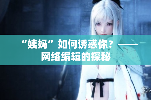 “姨妈”如何诱惑你？——网络编辑的探秘