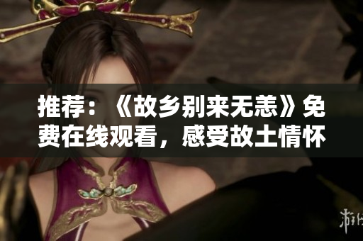 推荐：《故乡别来无恙》免费在线观看，感受故土情怀