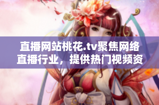 直播网站桃花.tv聚焦网络直播行业，提供热门视频资源