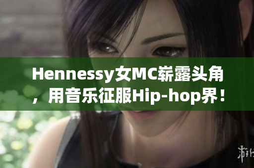 Hennessy女MC崭露头角，用音乐征服Hip-hop界！