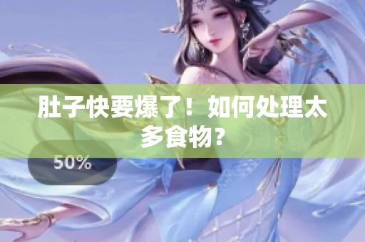 肚子快要爆了！如何处理太多食物？