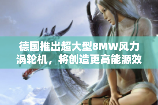 德国推出超大型8MW风力涡轮机，将创造更高能源效益