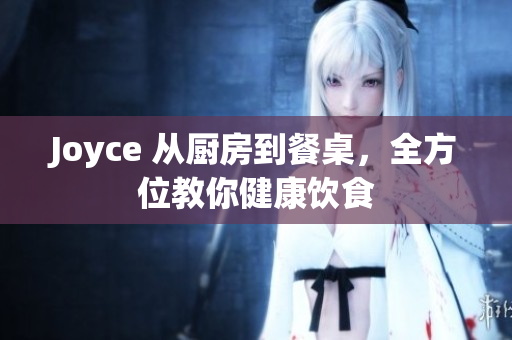 Joyce 从厨房到餐桌，全方位教你健康饮食