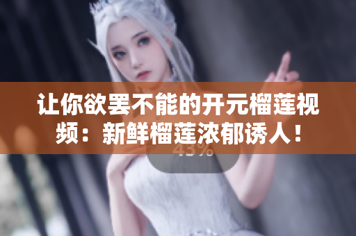 让你欲罢不能的开元榴莲视频：新鲜榴莲浓郁诱人！