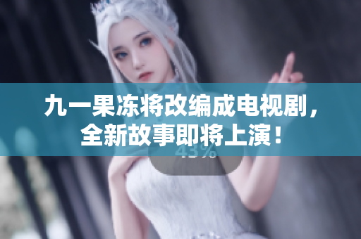 九一果冻将改编成电视剧，全新故事即将上演！
