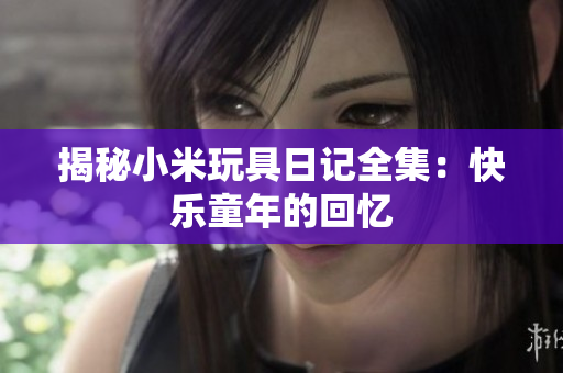 揭秘小米玩具日记全集：快乐童年的回忆