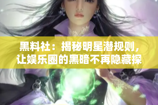 黑料社：揭秘明星潜规则，让娱乐圈的黑暗不再隐藏探秘明星潜规则，揭露娱乐圈的裙带关系