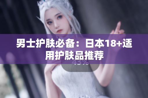 男士护肤必备：日本18+适用护肤品推荐