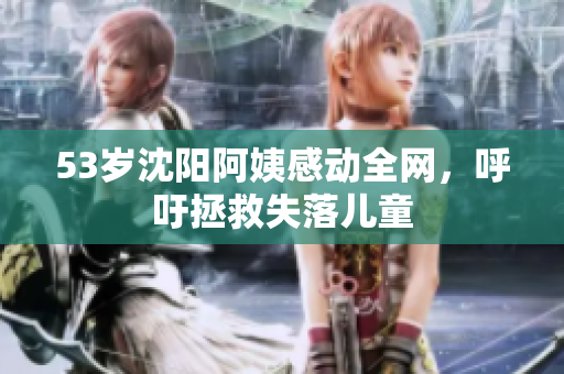 53岁沈阳阿姨感动全网，呼吁拯救失落儿童