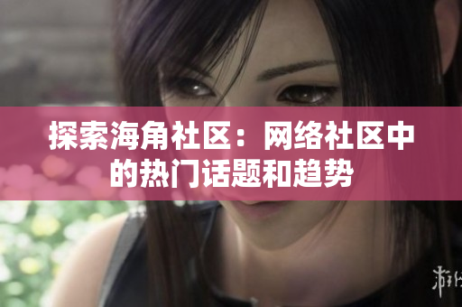 探索海角社区：网络社区中的热门话题和趋势