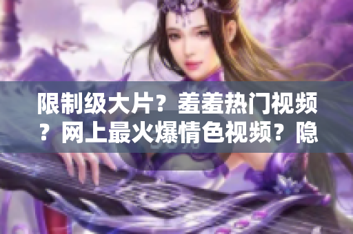 限制级大片？羞羞热门视频？网上最火爆情色视频？隐秘神秘视频？激情不可错过的视频合集？