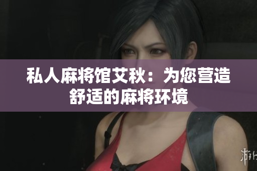私人麻将馆艾秋：为您营造舒适的麻将环境