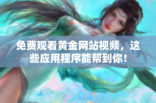 免费观看黄金网站视频，这些应用程序能帮到你！