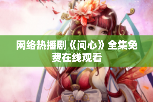 网络热播剧《问心》全集免费在线观看