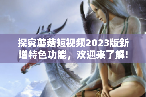 探究蘑菇短视频2023版新增特色功能，欢迎来了解!