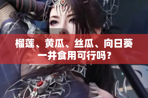榴莲、黄瓜、丝瓜、向日葵一并食用可行吗？