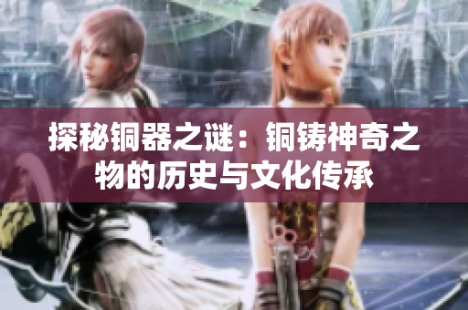 探秘铜器之谜：铜铸神奇之物的历史与文化传承