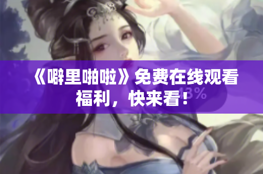 《噼里啪啦》免费在线观看福利，快来看！