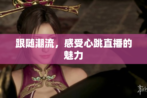 跟随潮流，感受心跳直播的魅力