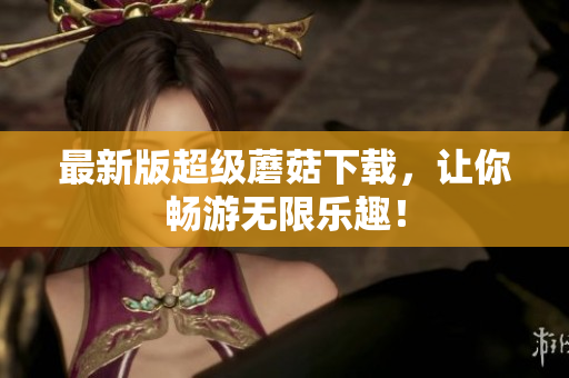 最新版超级蘑菇下载，让你畅游无限乐趣！