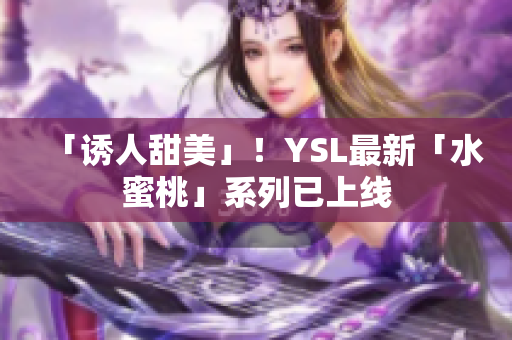 「诱人甜美」！YSL最新「水蜜桃」系列已上线