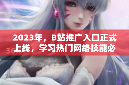 2023年，B站推广入口正式上线，学习热门网络技能必备！