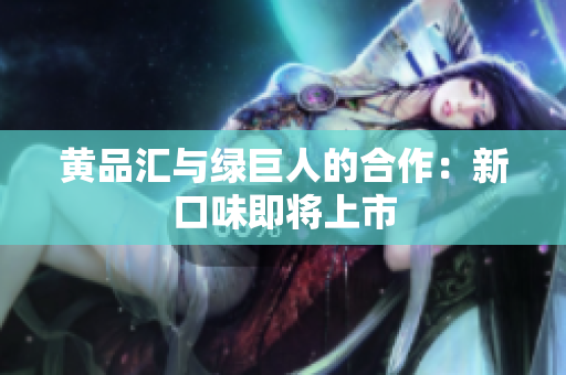 黄品汇与绿巨人的合作：新口味即将上市