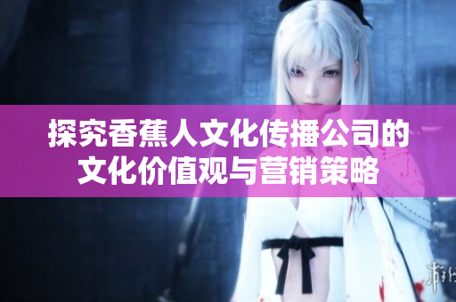 探究香蕉人文化传播公司的文化价值观与营销策略