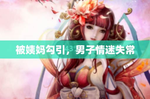 被姨妈勾引，男子情迷失常