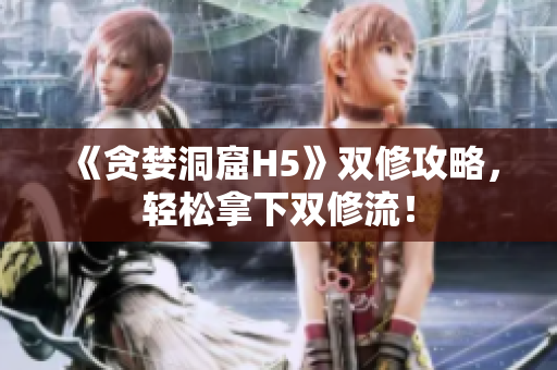 《贪婪洞窟H5》双修攻略，轻松拿下双修流！