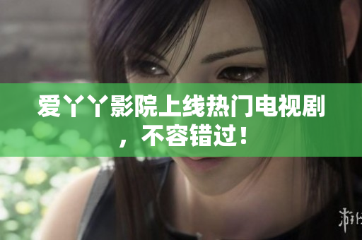 爱丫丫影院上线热门电视剧，不容错过！