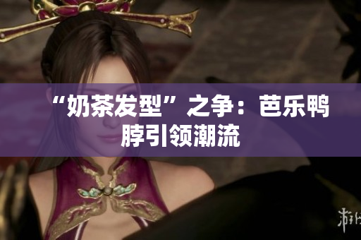 “奶茶发型”之争：芭乐鸭脖引领潮流