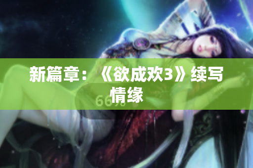 新篇章：《欲成欢3》续写情缘