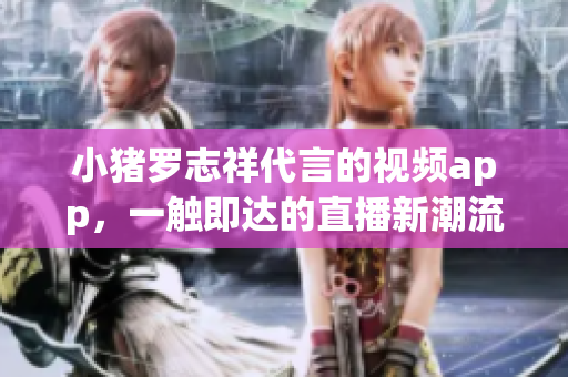 小猪罗志祥代言的视频app，一触即达的直播新潮流