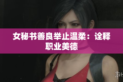 女秘书善良举止温柔：诠释职业美德