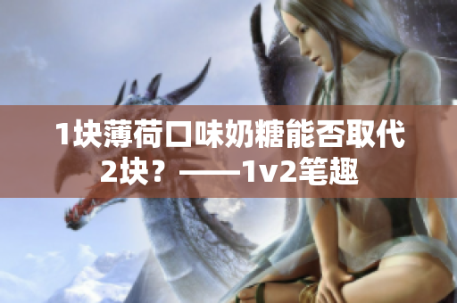 1块薄荷口味奶糖能否取代2块？——1v2笔趣