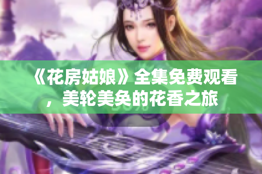 《花房姑娘》全集免费观看，美轮美奂的花香之旅