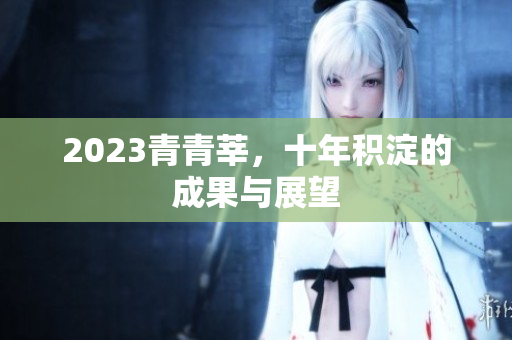 2023青青莘，十年积淀的成果与展望