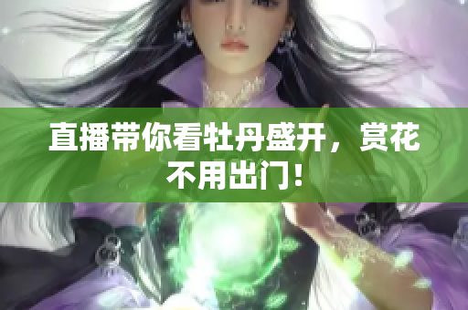 直播带你看牡丹盛开，赏花不用出门！