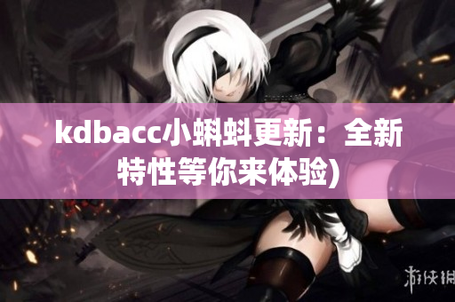 kdbacc小蝌蚪更新：全新特性等你来体验)