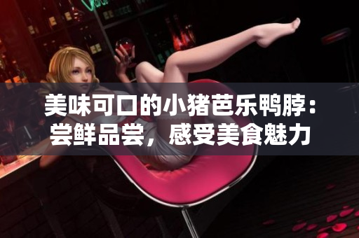 美味可口的小猪芭乐鸭脖：尝鲜品尝，感受美食魅力