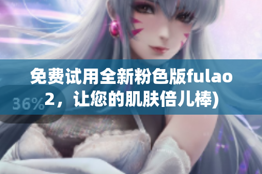 免费试用全新粉色版fulao2，让您的肌肤倍儿棒)