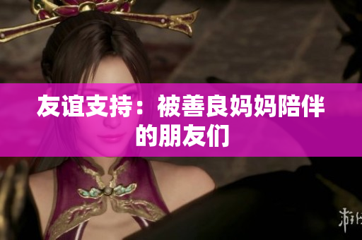 友谊支持：被善良妈妈陪伴的朋友们