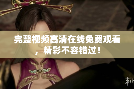 完整视频高清在线免费观看，精彩不容错过！