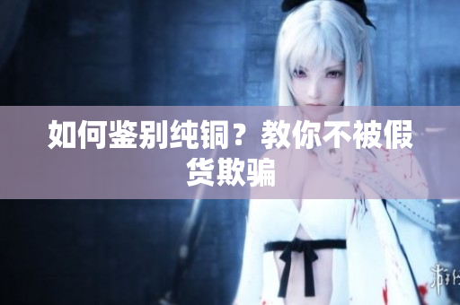 如何鉴别纯铜？教你不被假货欺骗