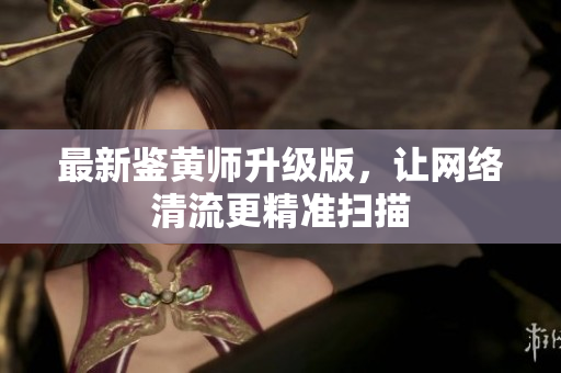 最新鉴黄师升级版，让网络清流更精准扫描
