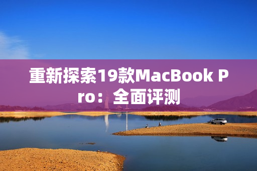 重新探索19款MacBook Pro：全面评测