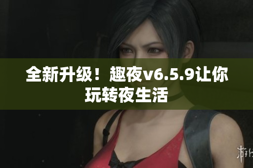 全新升级！趣夜v6.5.9让你玩转夜生活