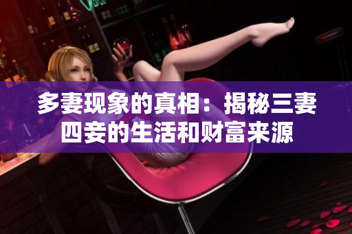 多妻现象的真相：揭秘三妻四妾的生活和财富来源